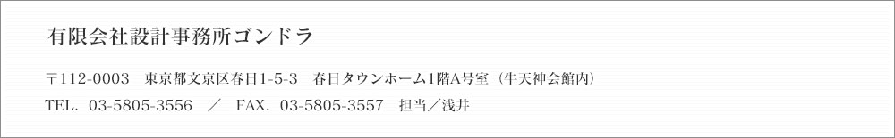 連絡先：有限会社設計事務所ゴンドラ　　担当／浅井 〒112-0003　東京都文京区春日1-5-3　春日タウンホーム1階A号室（牛天神会館内） TEL．03-5805-3556 FAX．03-5805-3557