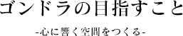 ゴンドラの目指すこと -心に響く空間をつくる-